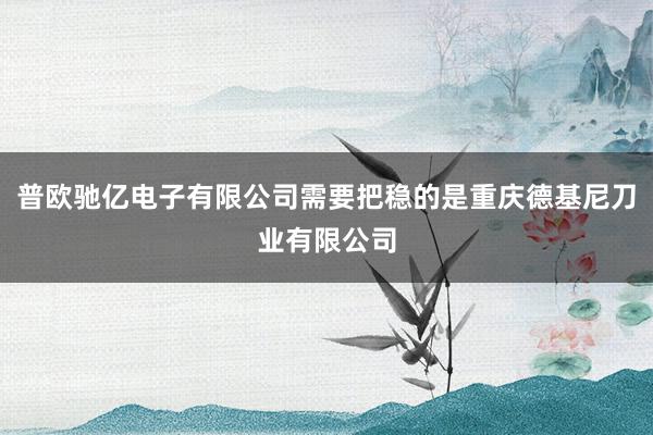 普欧驰亿电子有限公司需要把稳的是重庆德基尼刀业有限公司