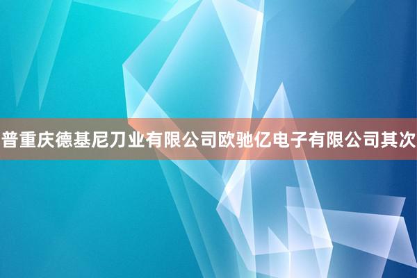 普重庆德基尼刀业有限公司欧驰亿电子有限公司其次