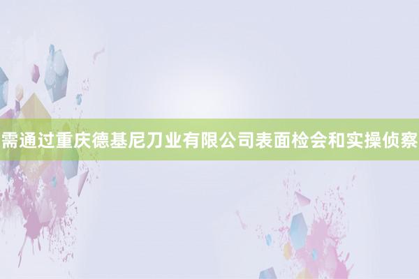 需通过重庆德基尼刀业有限公司表面检会和实操侦察